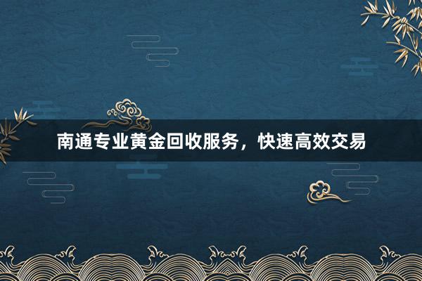 南通专业黄金回收服务，快速高效交易