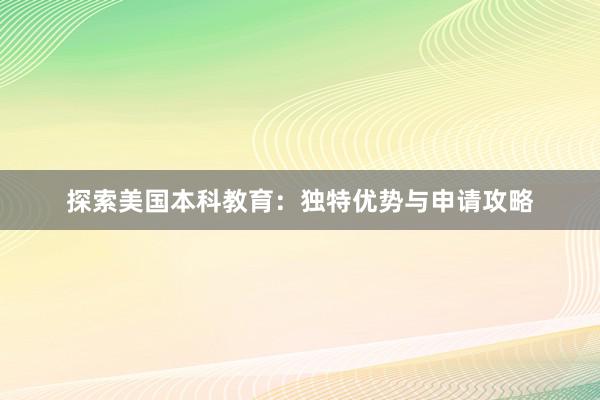 探索美国本科教育：独特优势与申请攻略