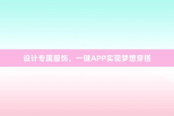 设计专属服饰，一键APP实现梦想穿搭