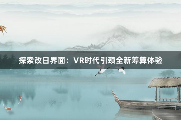 探索改日界面：VR时代引颈全新筹算体验